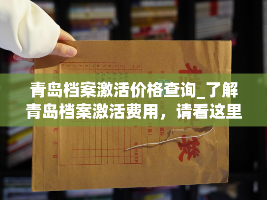 青岛档案激活价格查询_了解青岛档案激活费用，请看这里。