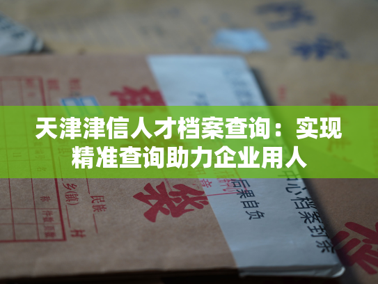 天津津信人才档案查询：实现精准查询助力企业用人