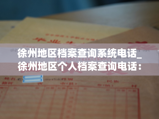 徐州地区档案查询系统电话_徐州地区个人档案查询电话：让您轻松查询个人档案！