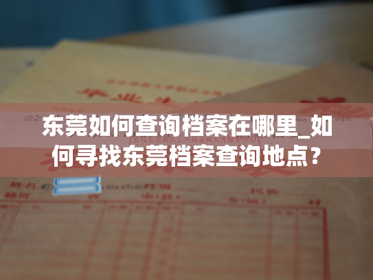 东莞如何查询档案在哪里_如何寻找东莞档案查询地点？