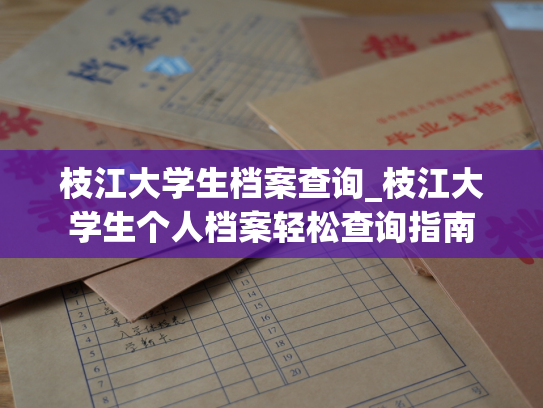 枝江大学生档案查询_枝江大学生个人档案轻松查询指南