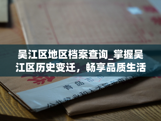吴江区地区档案查询_掌握吴江区历史变迁，畅享品质生活！