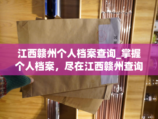 江西赣州个人档案查询_掌握个人档案，尽在江西赣州查询平台