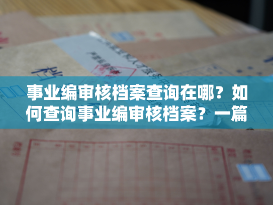 事业编审核档案查询在哪？如何查询事业编审核档案？一篇详细指南