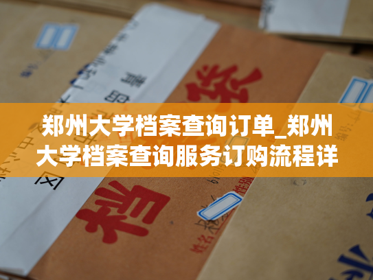 郑州大学档案查询订单_郑州大学档案查询服务订购流程详解