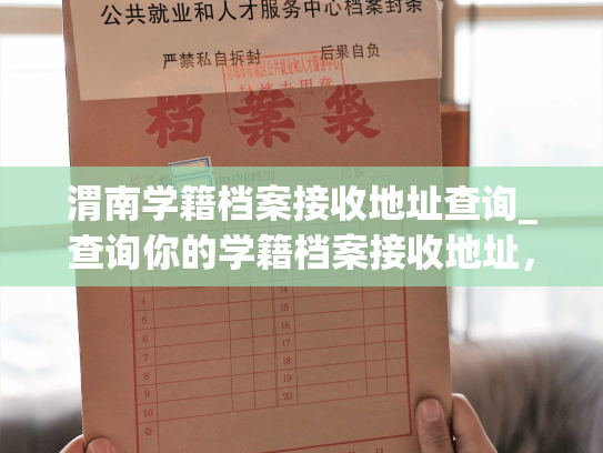 渭南学籍档案接收地址查询_查询你的学籍档案接收地址，助你顺利收到档案。