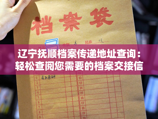 辽宁抚顺档案传递地址查询：轻松查阅您需要的档案交接信息！