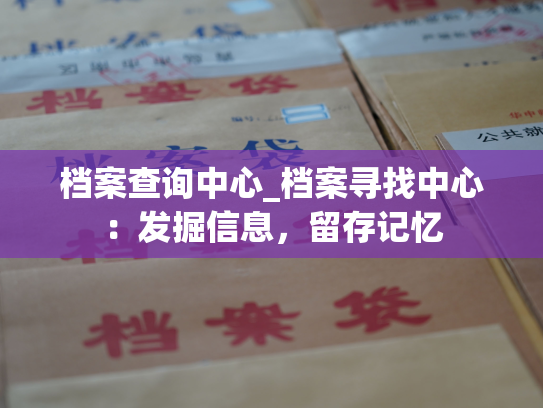 档案查询中心_档案寻找中心：发掘信息，留存记忆