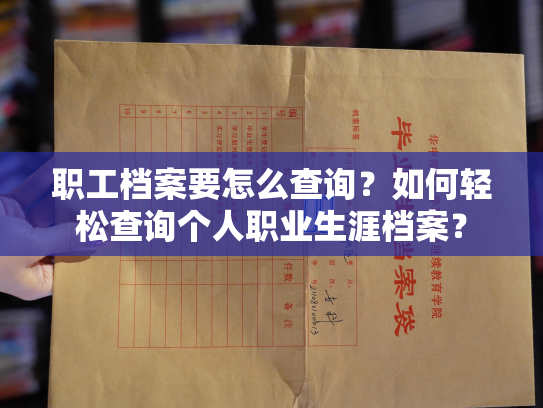 职工档案要怎么查询？如何轻松查询个人职业生涯档案？