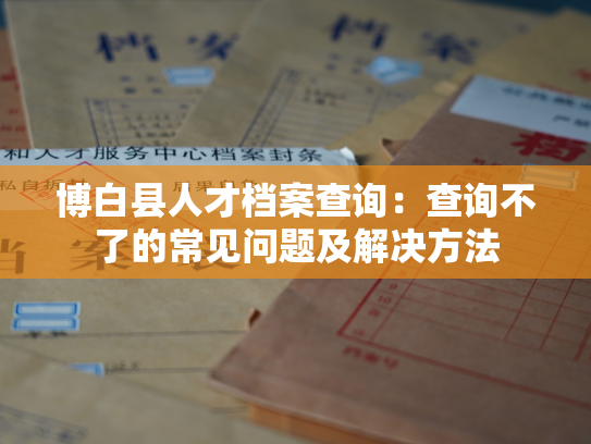 博白县人才档案查询：查询不了的常见问题及解决方法