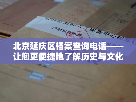 北京延庆区档案查询电话——让您更便捷地了解历史与文化！