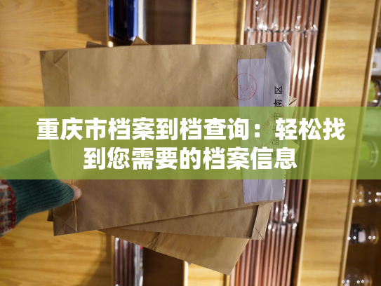 重庆市档案到档查询：轻松找到您需要的档案信息