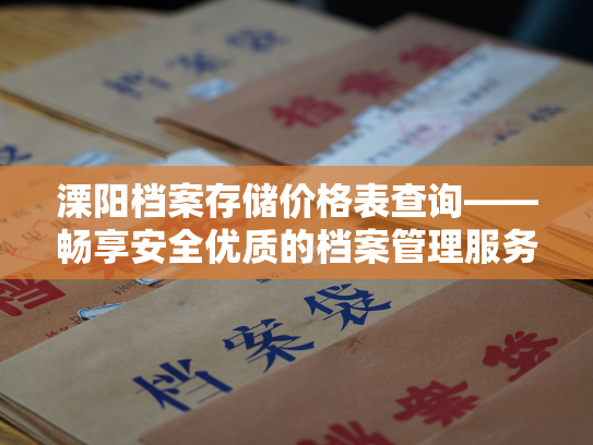 溧阳档案存储价格表查询——畅享安全优质的档案管理服务