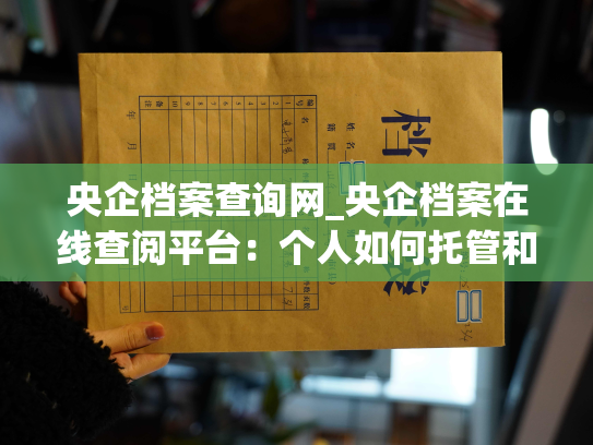 央企档案查询网_央企档案在线查阅平台：个人如何托管和查询自己的档案
