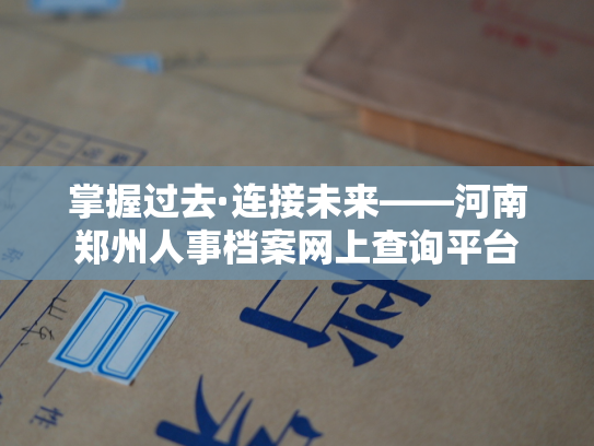掌握过去·连接未来——河南郑州人事档案网上查询平台