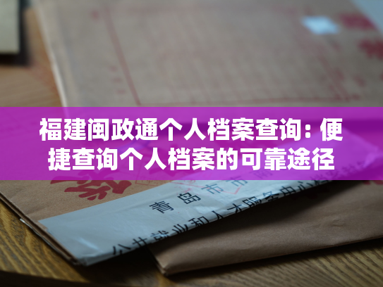 福建闽政通个人档案查询: 便捷查询个人档案的可靠途径