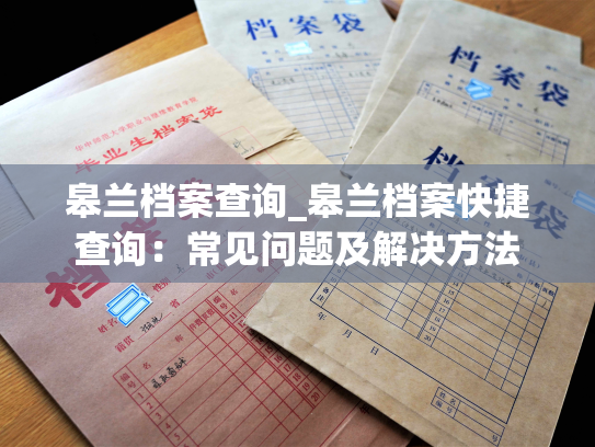 皋兰档案查询_皋兰档案快捷查询：常见问题及解决方法