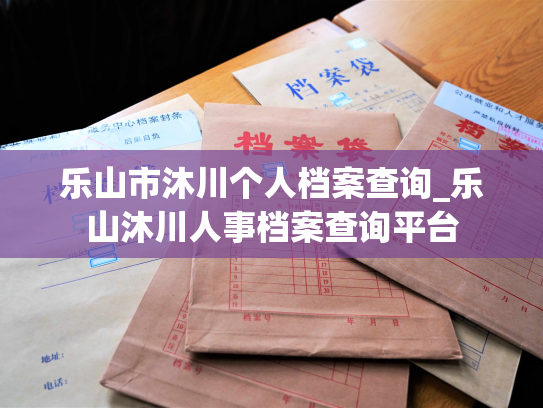 乐山市沐川个人档案查询_乐山沐川人事档案查询平台