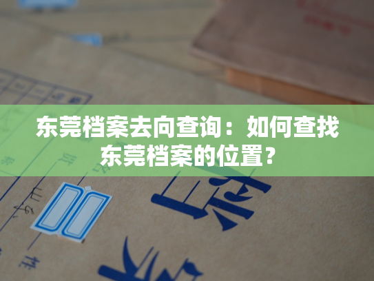 东莞档案去向查询：如何查找东莞档案的位置？