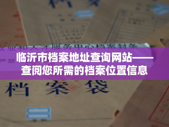 临沂市档案地址查询网站——查阅您所需的档案位置信息