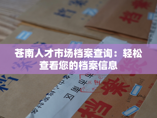 苍南人才市场档案查询：轻松查看您的档案信息