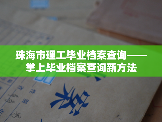珠海市理工毕业档案查询——掌上毕业档案查询新方法