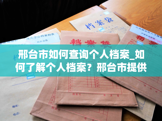邢台市如何查询个人档案_如何了解个人档案？邢台市提供查询服务！