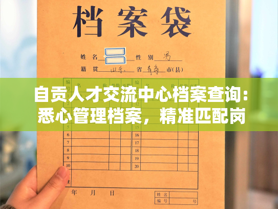 自贡人才交流中心档案查询: 悉心管理档案，精准匹配岗位