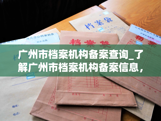 广州市档案机构备案查询_了解广州市档案机构备案信息，轻松查询档案机构备案状态。