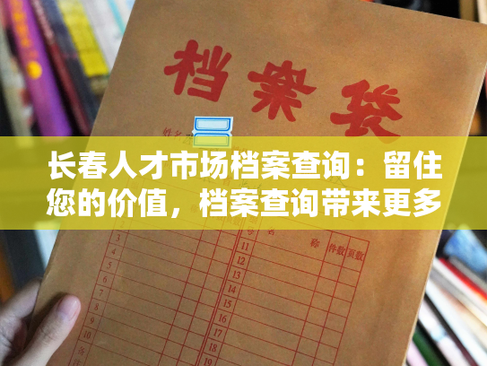 长春人才市场档案查询：留住您的价值，档案查询带来更多机会