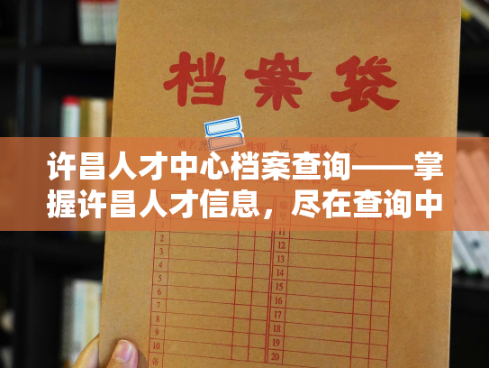 许昌人才中心档案查询——掌握许昌人才信息，尽在查询中心
