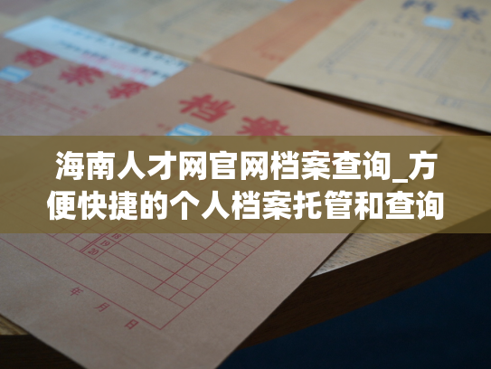 海南人才网官网档案查询_方便快捷的个人档案托管和查询服务