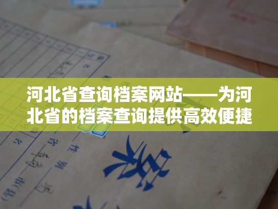 河北省查询档案网站——为河北省的档案查询提供高效便捷的服务
