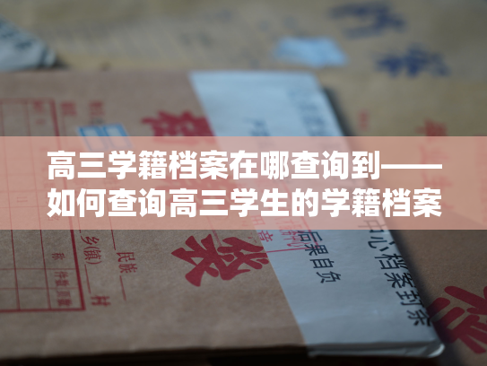 高三学籍档案在哪查询到——如何查询高三学生的学籍档案？