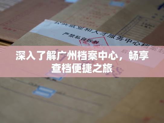 深入了解广州档案中心，畅享查档便捷之旅