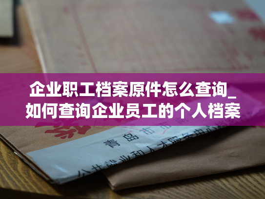 企业职工档案原件怎么查询_如何查询企业员工的个人档案？