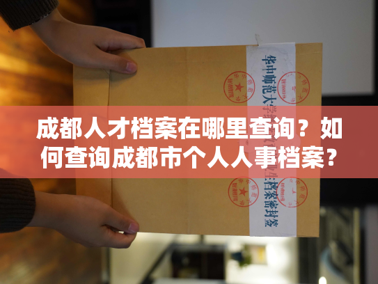 成都人才档案在哪里查询？如何查询成都市个人人事档案？