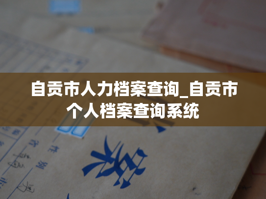 自贡市人力档案查询_自贡市个人档案查询系统