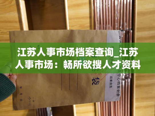 江苏人事市场档案查询_江苏人事市场：畅所欲搜人才资料库