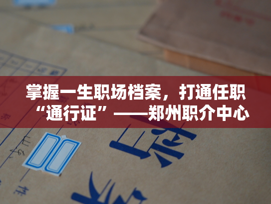 掌握一生职场档案，打通任职“通行证”——郑州职介中心个人档案查询