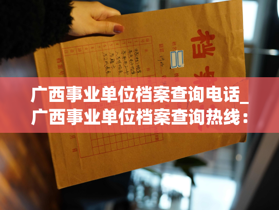 广西事业单位档案查询电话_广西事业单位档案查询热线：快速获取档案信息的最佳途径