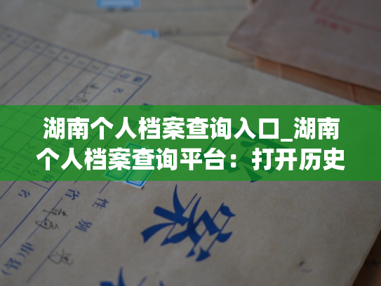 湖南个人档案查询入口_湖南个人档案查询平台：打开历史，发现人生。