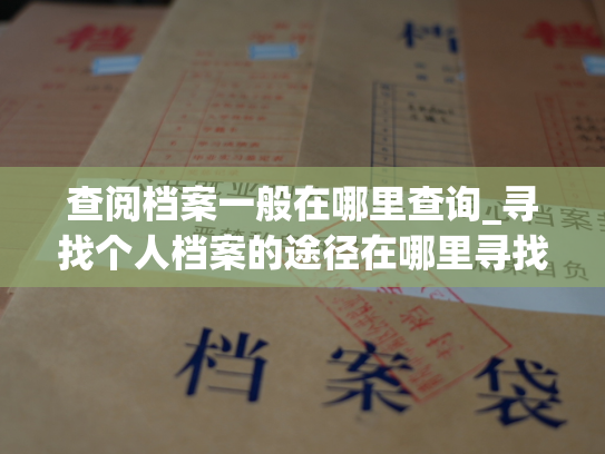 查阅档案一般在哪里查询_寻找个人档案的途径在哪里寻找。