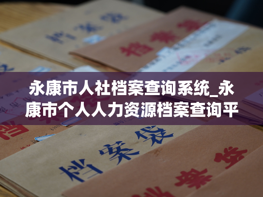 永康市人社档案查询系统_永康市个人人力资源档案查询平台：一站式查询您的人事档案，让您的档案管理更高效。