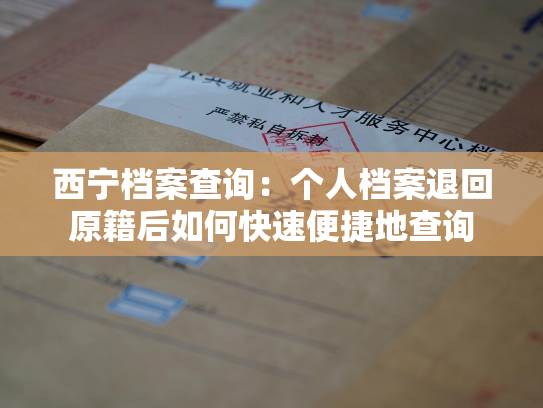 西宁档案查询：个人档案退回原籍后如何快速便捷地查询