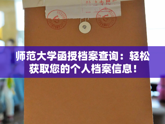 师范大学函授档案查询：轻松获取您的个人档案信息！