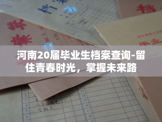 河南20届毕业生档案查询-留住青春时光，掌握未来路