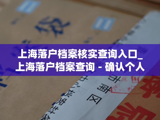 上海落户档案核实查询入口_上海落户档案查询 - 确认个人信息，随时查看落户档案。