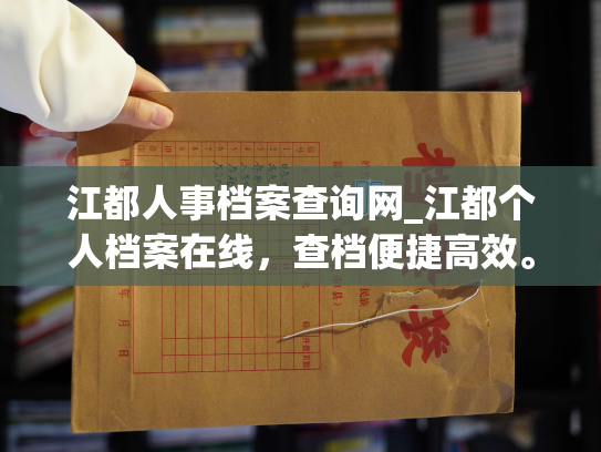 江都人事档案查询网_江都个人档案在线，查档便捷高效。