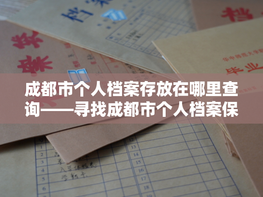 成都市个人档案存放在哪里查询——寻找成都市个人档案保存的地方